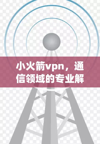 小火箭vpn,通信领域的专业解决方案 小火箭vpn,通信领域的专业解决方案