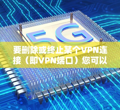 要删除或终止某个VPN连接(即VPN端口)您可以按照以下步骤操作 要删除或终止某个VPN连接(即VPN端口)您可以按照以下步骤操作