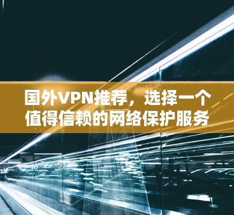 国外VPN推荐,选择一个值得信赖的网络保护服务 国外VPN推荐,选择一个值得信赖的网络保护服务
