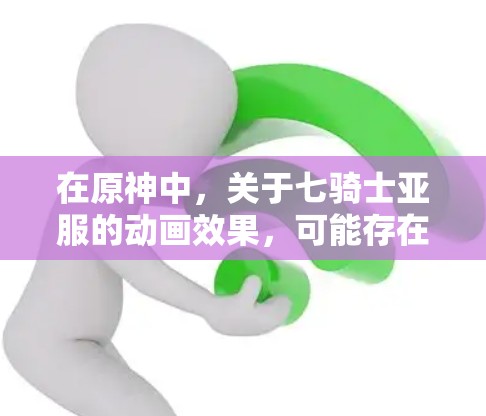 在原神中，关于七骑士亚服的动画效果，可能存在以下几种可能性