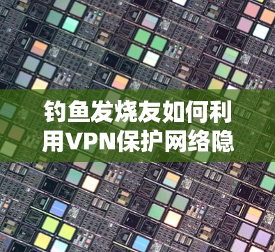 钓鱼发烧友如何利用VPN保护网络隐私