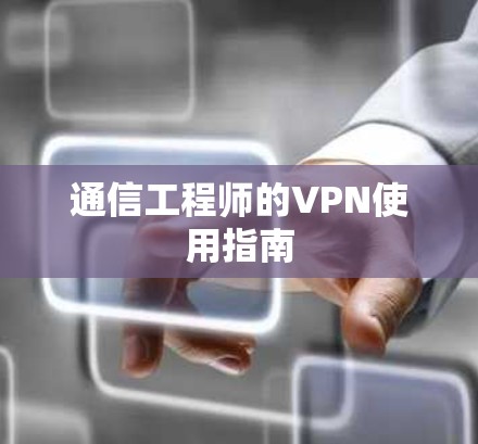 通信工程师的VPN使用指南 通信工程师的VPN使用指南