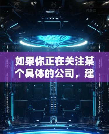 如果你正在关注某个具体的公司,建议直接查阅其官方的隐私政策或法律文件,以获取具体的隐私保护条款。同时,法律和隐私保护机构也可能会为你提供详细的指导和建议 如果你正在关注某个具体的公司,建议直接查阅其官方的隐私政策或法律文件,以获取具体的隐私保护条款。同时,法律和隐私保护机构也可能会为你提供详细的指导和建议