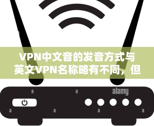 VPN中文音的发音方式与英文VPN名称略有不同,但大致可以按照以下方式记忆 VPN中文音的发音方式与英文VPN名称略有不同,但大致可以按照以下方式记忆