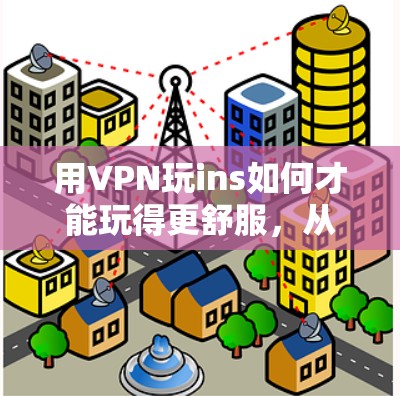 用VPN玩ins如何才能玩得更舒服,从技术到习惯的双重提升 用VPN玩ins如何才能玩得更舒服,从技术到习惯的双重提升