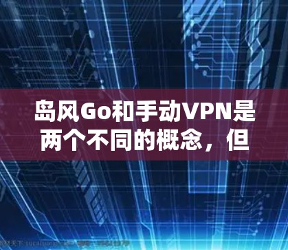 岛风Go和手动VPN是两个不同的概念，但它们都与如何安全地连接到互联网、监控流量、或管理网络环境有关。以下是对这两个概念的简单解释