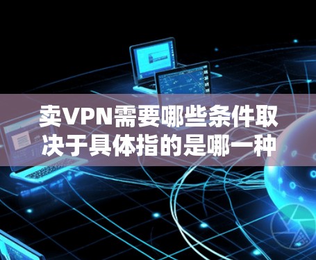 卖VPN需要哪些条件取决于具体指的是哪一种情况。以下是一些可能的条件,供你参考 卖VPN需要哪些条件取决于具体指的是哪一种情况。以下是一些可能的条件,供你参考