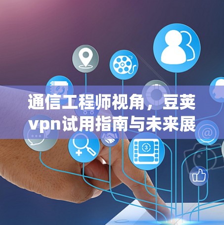 通信工程师视角，豆荚vpn试用指南与未来展望