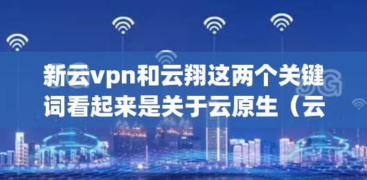 新云vpn和云翔这两个关键词看起来是关于云原生(云原生是指以云计算为支撑的系统架构,旨在通过分布式计算和虚拟化技术提高系统的扩展性和可用性)的名称。以下是对这两个词的解释 新云vpn和云翔这两个关键词看起来是关于云原生(云原生是指以云计算为支撑的系统架构,旨在通过分布式计算和虚拟化技术提高系统的扩展性和可用性)的名称。以下是对这两个词的解释