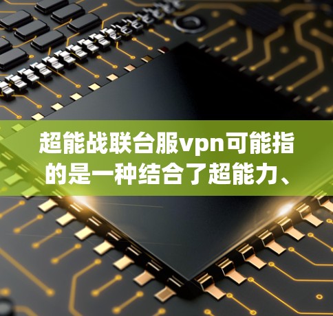 超能战联台服vpn可能指的是一种结合了超能力、战斗系统和防御机制的特殊游戏机制或系统。以下是一些可能的解释 超能战联台服vpn可能指的是一种结合了超能力、战斗系统和防御机制的特殊游戏机制或系统。以下是一些可能的解释