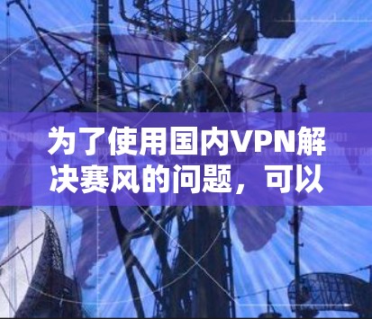 为了使用国内VPN解决赛风的问题，可以按照以下步骤进行