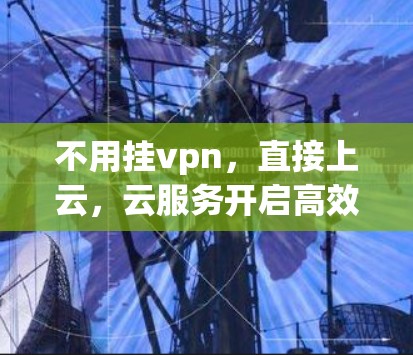 不用挂vpn，直接上云，云服务开启高效的新篇章