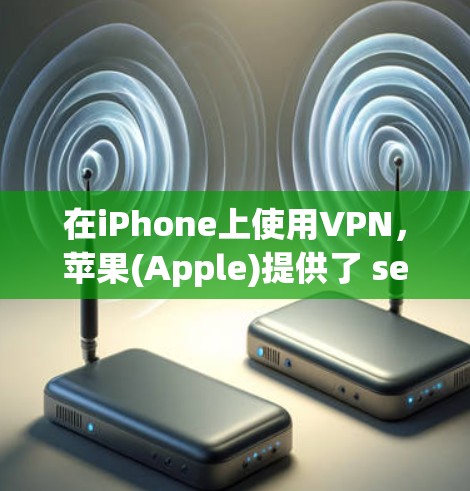 在iPhone上使用VPN,苹果(Apple)提供了 several应用程序,这些应用程序可以帮助您在晚上或睡前在其他地方访问视频、直播或其他内容。以下是几个常见的VPN应用程序 在iPhone上使用VPN,苹果(Apple)提供了 several应用程序,这些应用程序可以帮助您在晚上或睡前在其他地方访问视频、直播或其他内容。以下是几个常见的VPN应用程序
