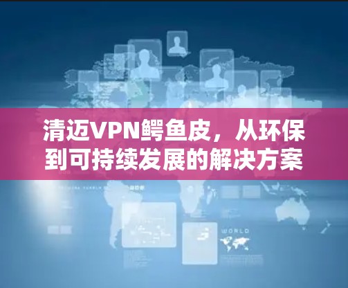 清迈VPN鳄鱼皮，从环保到可持续发展的解决方案