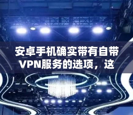 安卓手机确实带有自带VPN服务的选项,这些服务通常通过第三方应用提供。以下是安卓手机自带VPN的主要信息 安卓手机确实带有自带VPN服务的选项,这些服务通常通过第三方应用提供。以下是安卓手机自带VPN的主要信息