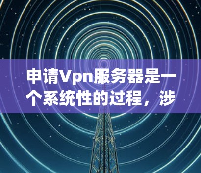 申请Vpn服务器是一个系统性的过程，涉及多个步骤和配置。以下是一个详细且清晰的步骤指南，帮助您顺利完成申请