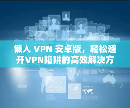 懒人 VPN 安卓版,轻松避开VPN陷阱的高效解决方案 懒人 VPN 安卓版,轻松避开VPN陷阱的高效解决方案