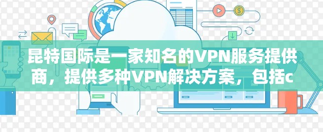 昆特国际是一家知名的VPN服务提供商,提供多种VPN解决方案,包括cableVPN、firewall VPN、VPN套餐等。昆特国际服可能指的是他们提供的特定版本或模块的VPN服务 昆特国际是一家知名的VPN服务提供商,提供多种VPN解决方案,包括cableVPN、firewall VPN、VPN套餐等。昆特国际服可能指的是他们提供的特定版本或模块的VPN服务
