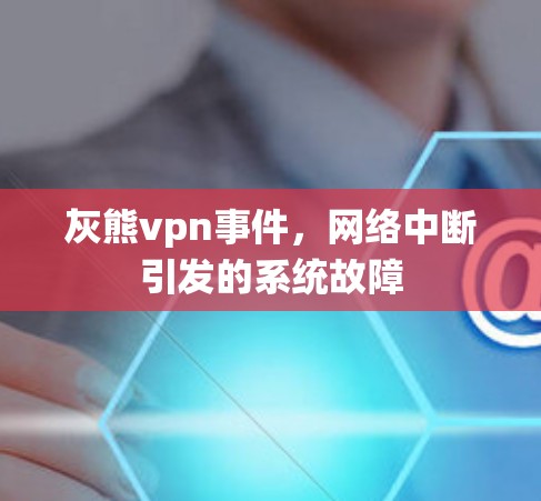 灰熊vpn事件,网络中断引发的系统故障 灰熊vpn事件,网络中断引发的系统故障