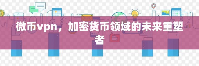 微币vpn,加密货币领域的未来重塑者 微币vpn,加密货币领域的未来重塑者