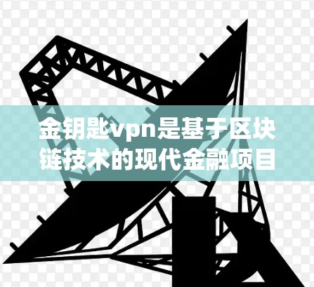 金钥匙vpn是基于区块链技术的现代金融项目,旨在通过加密交易和智能合约保护资金的安全性和透明度。以下是关于金钥匙vpn的详细分析 金钥匙vpn是基于区块链技术的现代金融项目,旨在通过加密交易和智能合约保护资金的安全性和透明度。以下是关于金钥匙vpn的详细分析