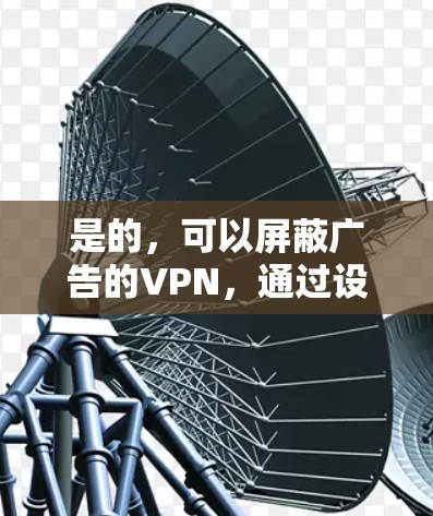 是的,可以屏蔽广告的VPN,通过设置防火墙或软件功能来实现。以下是一些常见的方式和工具 是的,可以屏蔽广告的VPN,通过设置防火墙或软件功能来实现。以下是一些常见的方式和工具