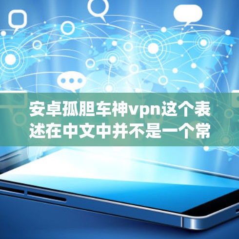 安卓孤胆车神vpn这个表述在中文中并不是一个常见的表达方式,可能是用户在描述某个特定的功能、工具或系统时所用的口误或误写。以下是一些可能的解释 安卓孤胆车神vpn这个表述在中文中并不是一个常见的表达方式,可能是用户在描述某个特定的功能、工具或系统时所用的口误或误写。以下是一些可能的解释
