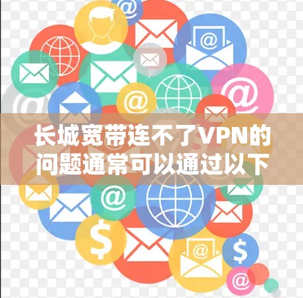 长城宽带连不了VPN的问题通常可以通过以下步骤进行排查和解决 长城宽带连不了VPN的问题通常可以通过以下步骤进行排查和解决