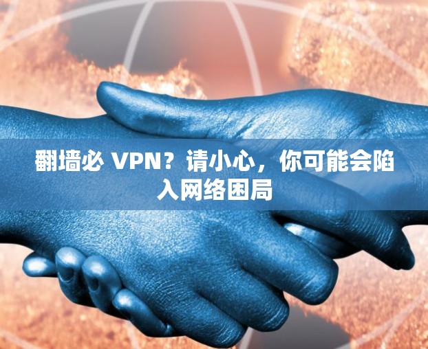 翻墙必 VPN?请小心,你可能会陷入网络困局 翻墙必 VPN?请小心,你可能会陷入网络困局