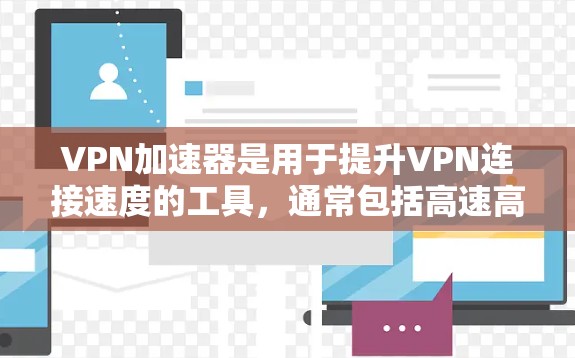 VPN加速器是用于提升VPN连接速度的工具，通常包括高速高速带宽、低延迟以及高带宽连接的硬件或软件加速器。充值VPN加速器是一种方式，允许用户将资金用于购买或使用加速器