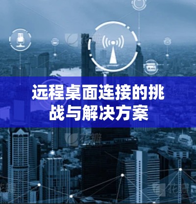 远程桌面连接的挑战与解决方案 远程桌面连接的挑战与解决方案