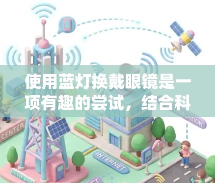 使用蓝灯换戴眼镜是一项有趣的尝试，结合科幻元素和科技设备，可以提供独特的视觉体验。以下是一个系统化的步骤指南，帮助您成功完成这个项目