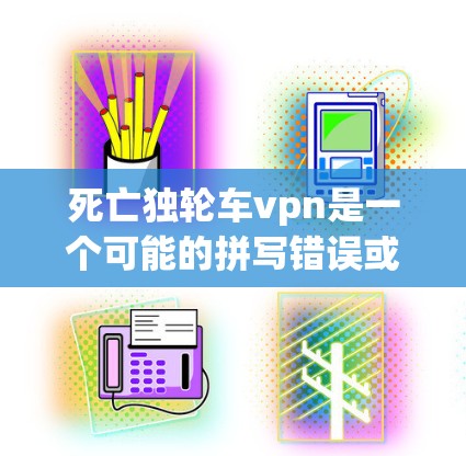 死亡独轮车vpn是一个可能的拼写错误或特定游戏中的名词，可能涉及以下几种解释
