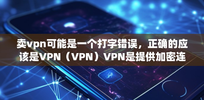 卖vpn可能是一个打字错误，正确的应该是VPN（VPN）VPN是提供加密连接的一种方式，让用户可以在安全的网络环境中访问互联网服务，同时保护数据不被泄露。以下是关于VPN的一些关键信息