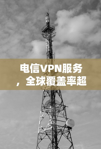 电信VPN服务,全球覆盖率超过9%服务质量待优化 电信VPN服务,全球覆盖率超过9%服务质量待优化