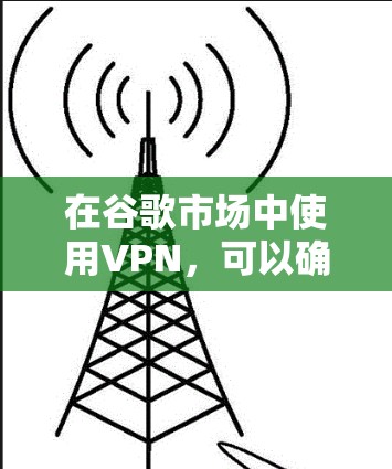 在谷歌市场中使用VPN，可以确保您的在线购物数据和购买信息的安全。以下是一个详细而有条理的步骤指南