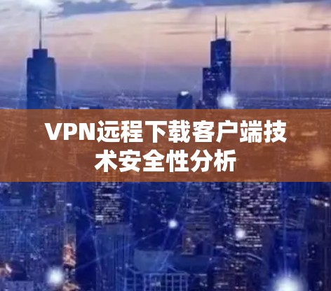 VPN远程下载客户端技术安全性分析 VPN远程下载客户端技术安全性分析