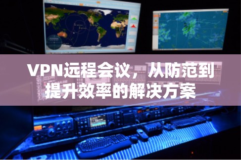 VPN远程会议，从防范到提升效率的解决方案