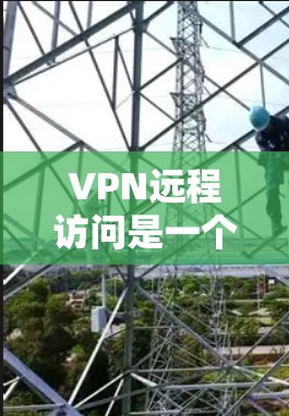 VPN远程访问是一个复杂但重要的技术，帮助用户安全地访问远程服务器和内容。以下是逐步指南，帮助您实现VPN远程访问