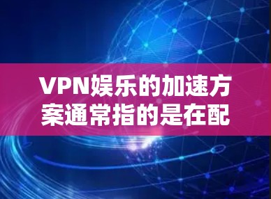 VPN娱乐的加速方案通常指的是在配置和使用过程中，通过优化设置和配置来提升VPN的性能和稳定性。以下是一些常见的 VPN 加速方案和优化方法，您可以根据自己的情况选择和调整