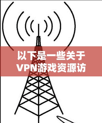 以下是一些关于VPN游戏资源访问的要点和注意事项 以下是一些关于VPN游戏资源访问的要点和注意事项