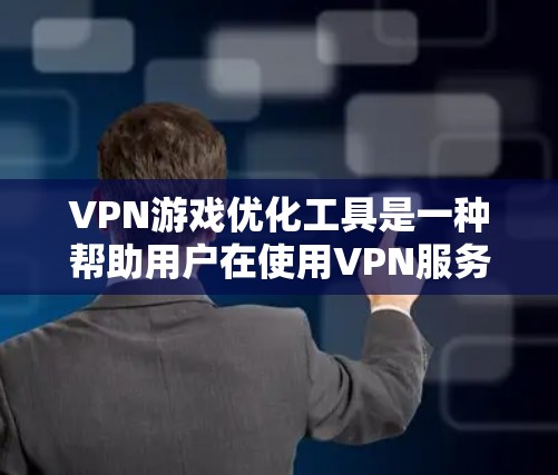 VPN游戏优化工具是一种帮助用户在使用VPN服务时，更好地管理游戏体验的工具。这些工具通过修改设置、调整网络和优化下载速度等方法，提升游戏性能和用户体验。以下是详细介绍