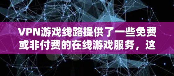 VPN游戏线路提供了一些免费或非付费的在线游戏服务,这些服务通常以各种游戏平台为起点。以下是一些常见的VPN游戏线路及其特点 VPN游戏线路提供了一些免费或非付费的在线游戏服务,这些服务通常以各种游戏平台为起点。以下是一些常见的VPN游戏线路及其特点