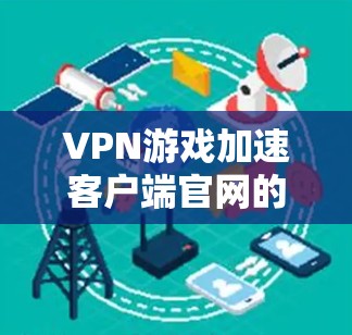 VPN游戏加速客户端官网的选择需要考虑多个因素，包括域名的可信度、服务器的稳定性、客户端的兼容性以及服务提供商的信誉。以下是一些推荐的VPN游戏加速客户端域名和服务建议