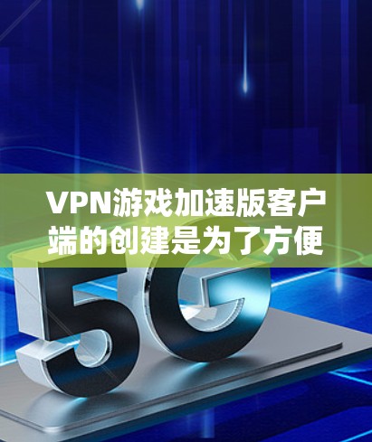 VPN游戏加速版客户端的创建是为了方便玩家快速连接VPN服务器进行游戏。以下是一些综合考虑的因素和推荐选项 VPN游戏加速版客户端的创建是为了方便玩家快速连接VPN服务器进行游戏。以下是一些综合考虑的因素和推荐选项