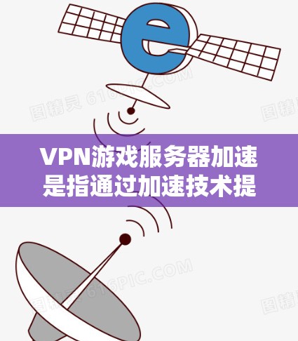 VPN游戏服务器加速是指通过加速技术提升游戏服务器连接速度的策略。服务器加速通常用于解决服务器慢的问题，尤其是在使用VPN或其他VPN服务时。以下是关于VPN游戏服务器加速的一些详细信息