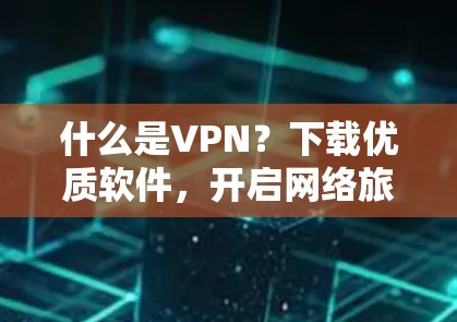 什么是VPN?下载优质软件,开启网络旅行的另一条捷径 什么是VPN?下载优质软件,开启网络旅行的另一条捷径