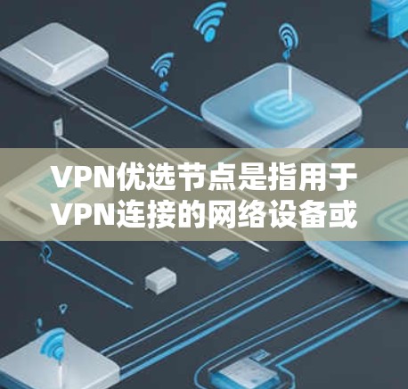 VPN优选节点是指用于VPN连接的网络设备或基础设施,包括但不限于 VPN优选节点是指用于VPN连接的网络设备或基础设施,包括但不限于