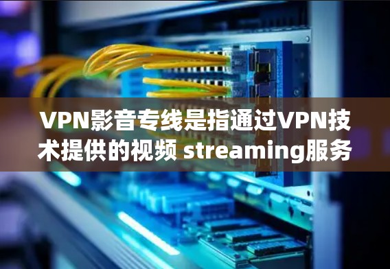 VPN影音专线是指通过VPN技术提供的视频 streaming服务,用于在线观看视频、电影、电视剧等。这些服务通常提供高速、安全和高质量的视频内容,适合个人用户和企业用户 VPN影音专线是指通过VPN技术提供的视频 streaming服务,用于在线观看视频、电影、电视剧等。这些服务通常提供高速、安全和高质量的视频内容,适合个人用户和企业用户
