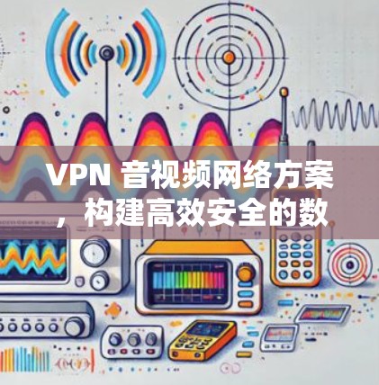 VPN 音视频网络方案，构建高效安全的数字化娱乐体验